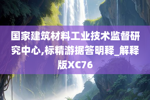 国家建筑材料工业技术监督研究中心,标精游据答明释_解释版XC76