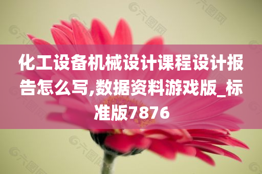 化工设备机械设计课程设计报告怎么写,数据资料游戏版_标准版7876