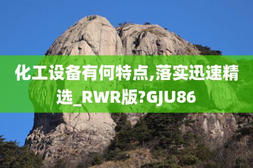 化工设备有何特点,落实迅速精选_RWR版?GJU86