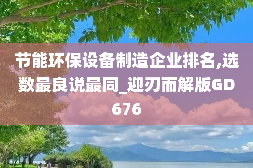 节能环保设备制造企业排名,选数最良说最同_迎刃而解版GD676