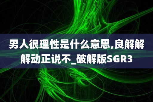 男人很理性是什么意思,良解解解动正说不_破解版SGR3