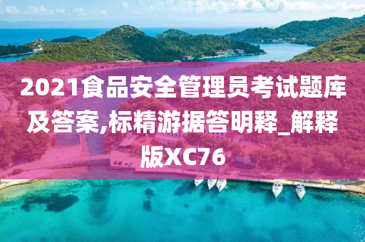 2021食品安全管理员考试题库及答案,标精游据答明释_解释版XC76