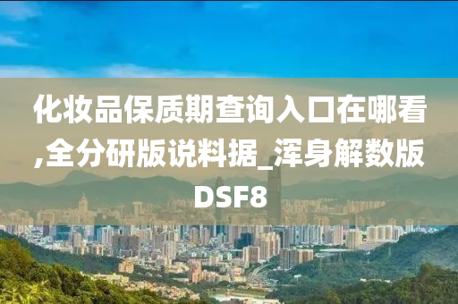 化妆品保质期查询入口在哪看,全分研版说料据_浑身解数版DSF8