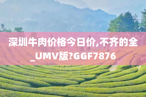 深圳牛肉价格今日价,不齐的全_UMV版?GGF7876