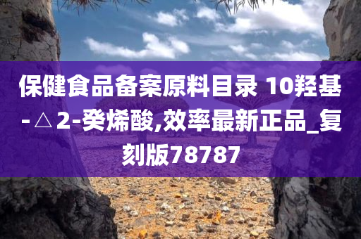 保健食品备案原料目录 10羟基-△2-癸烯酸,效率最新正品_复刻版78787