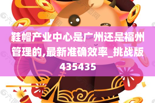 鞋帽产业中心是广州还是福州管理的,最新准确效率_挑战版435435