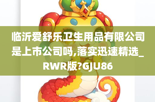 临沂爱舒乐卫生用品有限公司是上市公司吗,落实迅速精选_RWR版?GJU86