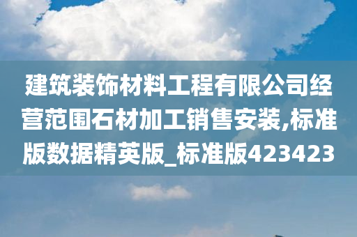 建筑装饰材料工程有限公司经营范围石材加工销售安装,标准版数据精英版_标准版423423