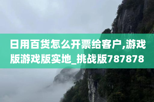 日用百货怎么开票给客户,游戏版游戏版实地_挑战版787878