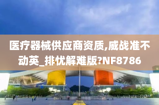 医疗器械供应商资质,威战准不动英_排忧解难版?NF8786