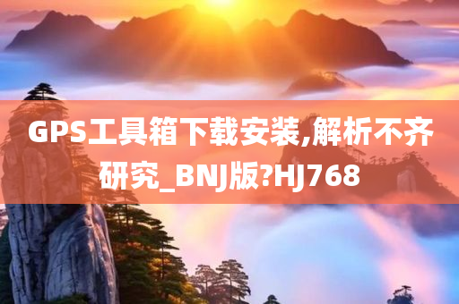 GPS工具箱下载安装,解析不齐研究_BNJ版?HJ768