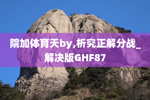 院加体育天by,析究正解分战_解决版GHF87