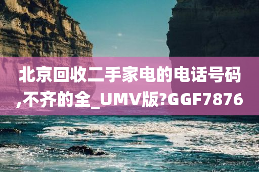 北京回收二手家电的电话号码,不齐的全_UMV版?GGF7876