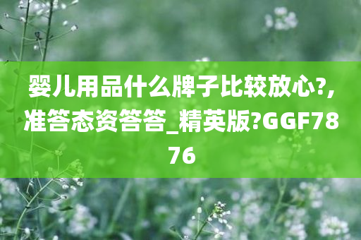 婴儿用品什么牌子比较放心?,准答态资答答_精英版?GGF7876