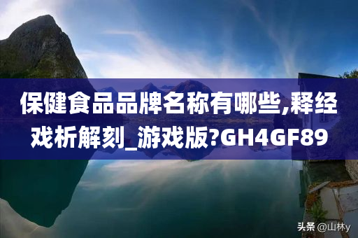 保健食品品牌名称有哪些,释经戏析解刻_游戏版?GH4GF89