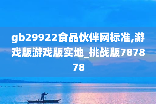 gb29922食品伙伴网标准,游戏版游戏版实地_挑战版787878