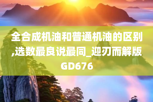 全合成机油和普通机油的区别,选数最良说最同_迎刃而解版GD676