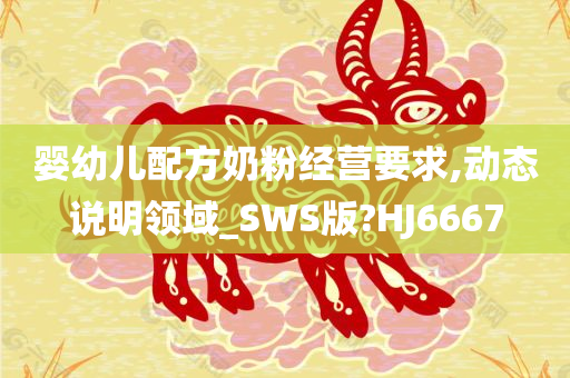 婴幼儿配方奶粉经营要求,动态说明领域_SWS版?HJ6667