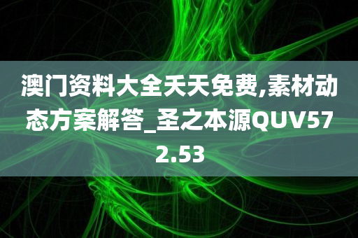 澳门资料大全夭天免费,素材动态方案解答_圣之本源QUV572.53