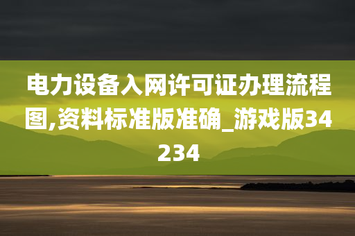 电力设备入网许可证办理流程图,资料标准版准确_游戏版34234