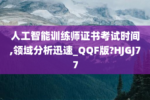 人工智能训练师证书考试时间,领域分析迅速_QQF版?HJGJ77