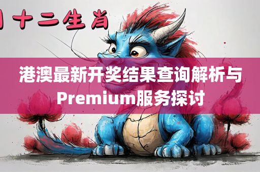 港澳最新开奖结果查询解析与Premium服务探讨