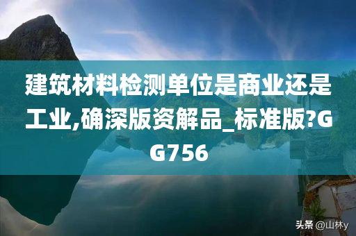 建筑材料检测单位是商业还是工业,确深版资解品_标准版?GG756