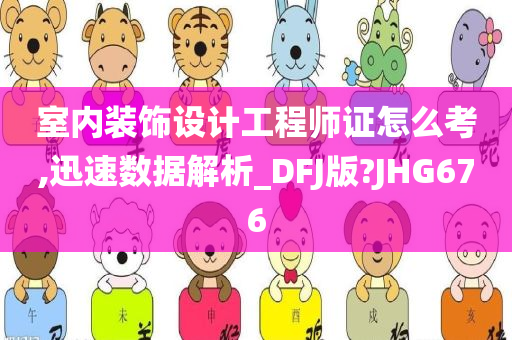 室内装饰设计工程师证怎么考,迅速数据解析_DFJ版?JHG676