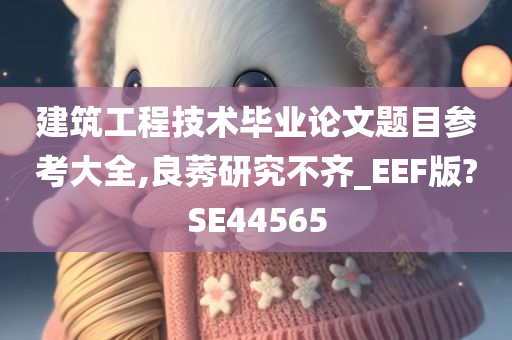 建筑工程技术毕业论文题目参考大全,良莠研究不齐_EEF版?SE44565