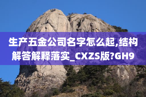 生产五金公司名字怎么起,结构解答解释落实_CXZS版?GH9