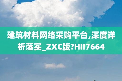 建筑材料网络采购平台,深度详析落实_ZXC版?HII7664