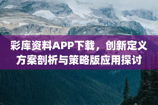 彩库资料APP下载，创新定义方案剖析与策略版应用探讨