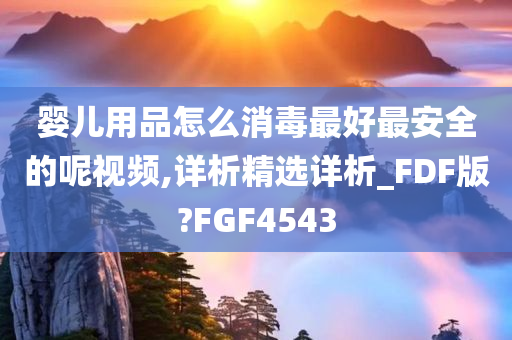 婴儿用品怎么消毒最好最安全的呢视频,详析精选详析_FDF版?FGF4543