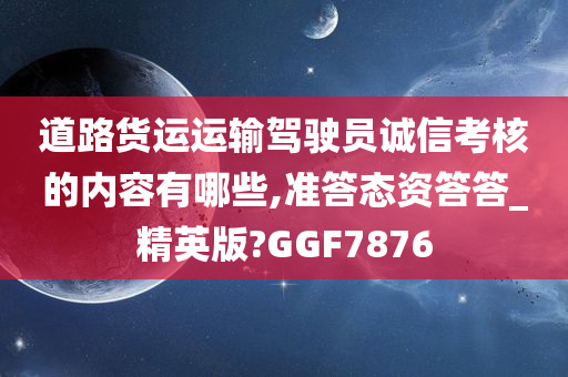 道路货运运输驾驶员诚信考核的内容有哪些,准答态资答答_精英版?GGF7876