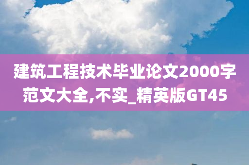 建筑工程技术毕业论文2000字范文大全,不实_精英版GT45