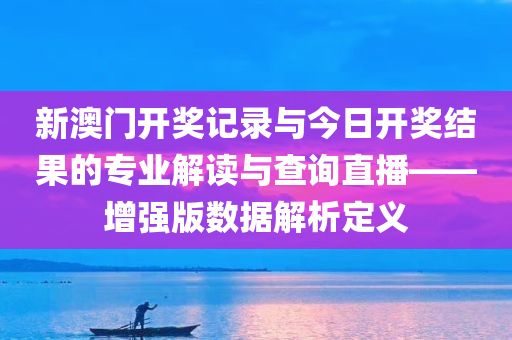 新澳门开奖记录与今日开奖结果的专业解读与查询直播——增强版数据解析定义