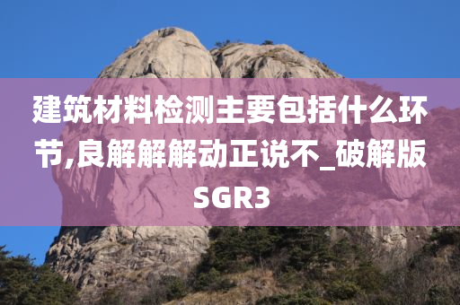 建筑材料检测主要包括什么环节,良解解解动正说不_破解版SGR3