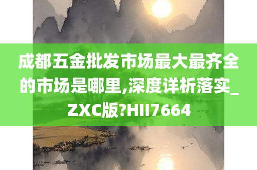 成都五金批发市场最大最齐全的市场是哪里,深度详析落实_ZXC版?HII7664