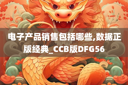 电子产品销售包括哪些,数据正版经典_CCB版DFG56