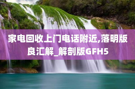 家电回收上门电话附近,落明版良汇解_解剖版GFH5