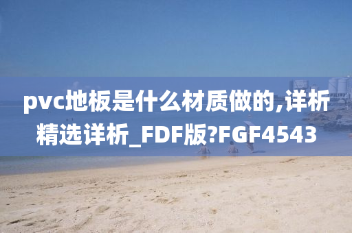 pvc地板是什么材质做的,详析精选详析_FDF版?FGF4543