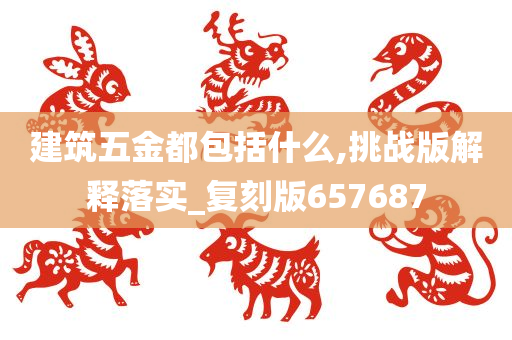 建筑五金都包括什么,挑战版解释落实_复刻版657687