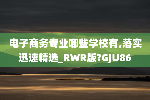 电子商务专业哪些学校有,落实迅速精选_RWR版?GJU86