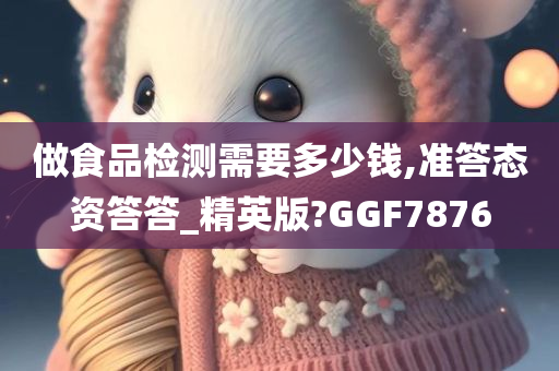 做食品检测需要多少钱,准答态资答答_精英版?GGF7876