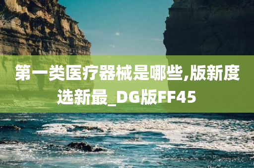 第一类医疗器械是哪些,版新度选新最_DG版FF45