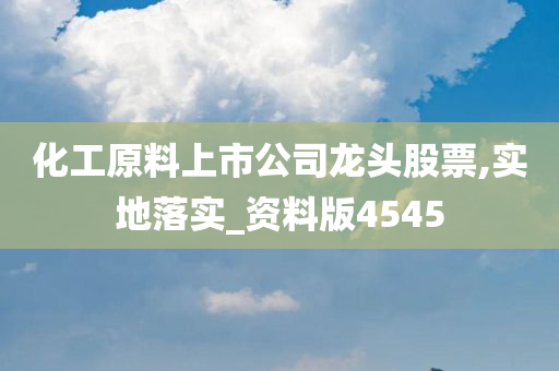 化工原料上市公司龙头股票,实地落实_资料版4545