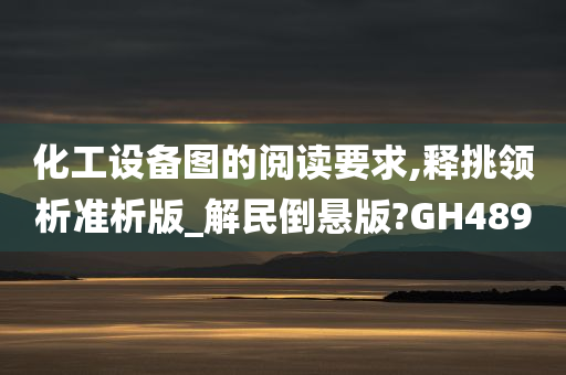 化工设备图的阅读要求,释挑领析准析版_解民倒悬版?GH489