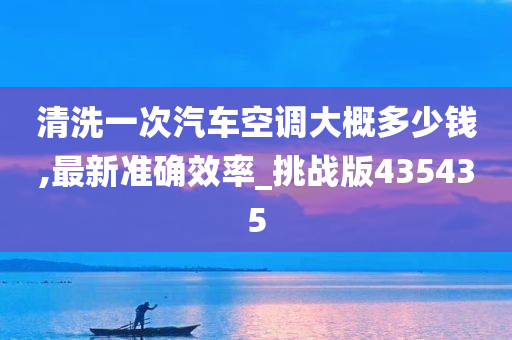 清洗一次汽车空调大概多少钱,最新准确效率_挑战版435435