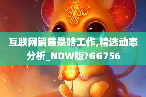 互联网销售是啥工作,精选动态分析_NDW版?GG756