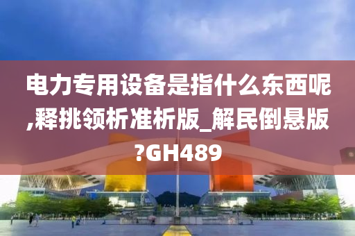 电力专用设备是指什么东西呢,释挑领析准析版_解民倒悬版?GH489